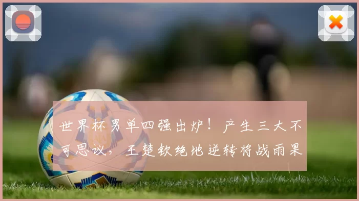 世界杯男单四强出炉!产生三大不可思议,王楚钦绝地逆转将战雨果