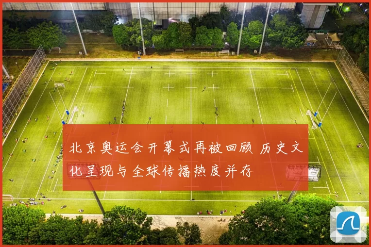 北京奥运会开幕式再被回顾 历史文化呈现与全球传播热度并存