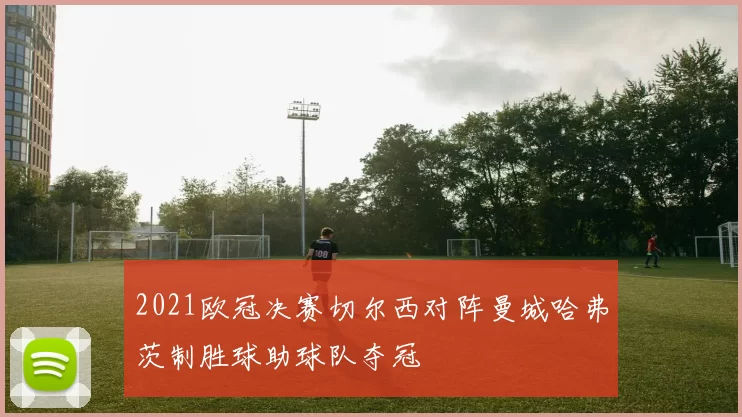 2021欧冠决赛切尔西对阵曼城哈弗茨制胜球助球队夺冠