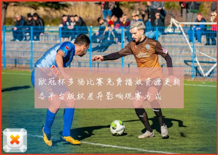 欧冠杯多场比赛免费播放资源更新各平台版权差异影响观赛方式