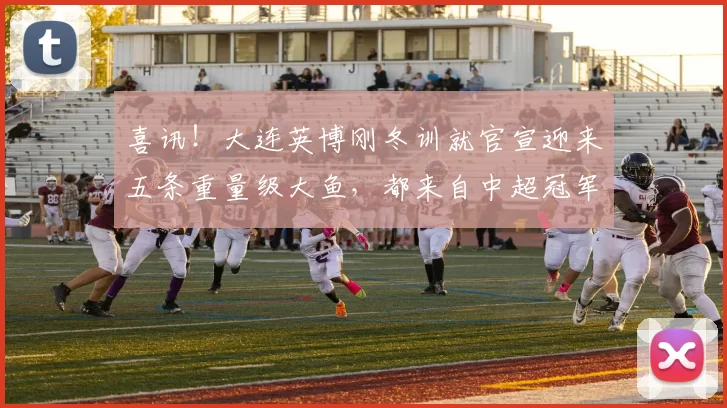 喜讯！大连英博刚冬训就官宣迎来五条重量级大鱼，都来自中超冠军队_李昂_上港_刘伟国