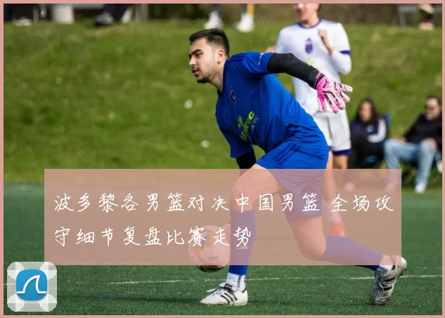 波多黎各男篮对决中国男篮 全场攻守细节复盘比赛走势