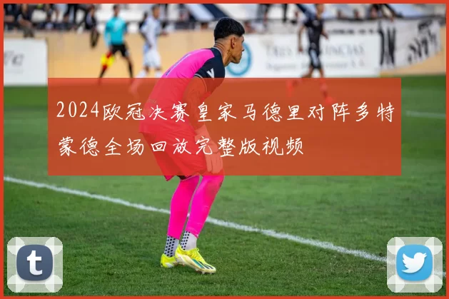 2024欧冠决赛皇家马德里对阵多特蒙德全场回放完整版视频