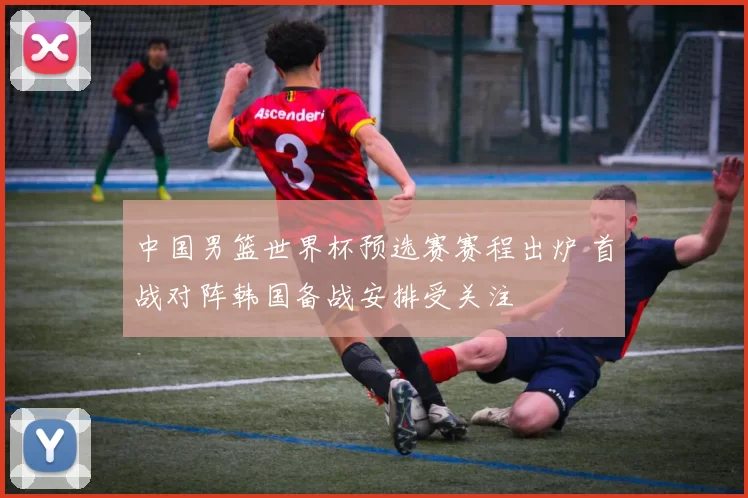 中国男篮世界杯预选赛赛程出炉 首战对阵韩国备战安排受关注