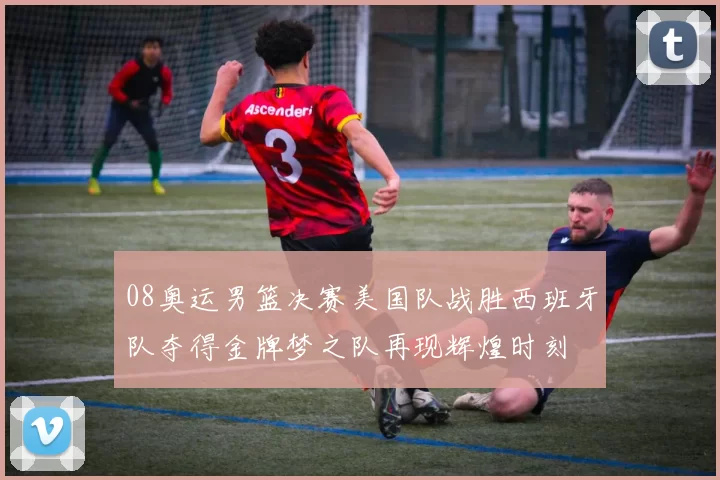 08奥运男篮决赛美国队战胜西班牙队夺得金牌梦之队再现辉煌时刻