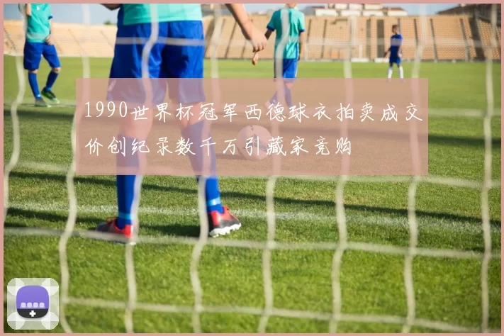 1990世界杯冠军西德球衣拍卖成交价创纪录数千万引藏家竞购