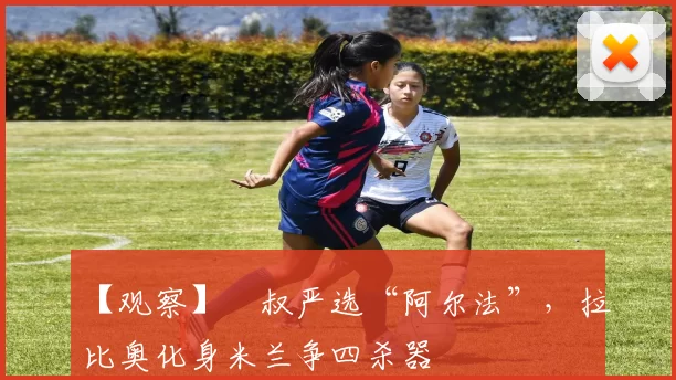 【观察】囧叔严选“阿尔法”，拉比奥化身米兰争四杀器