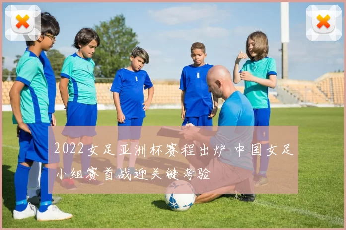 2022女足亚洲杯赛程出炉 中国女足小组赛首战迎关键考验