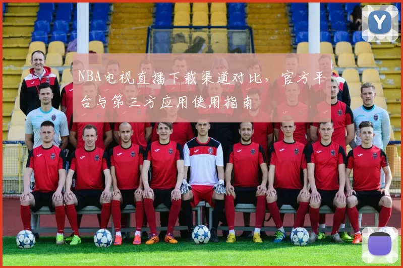 NBA电视直播下载渠道对比，官方平台与第三方应用使用指南