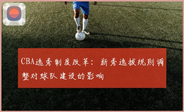 CBA选秀制度改革:新秀选拔规则调整对球队建设的影响