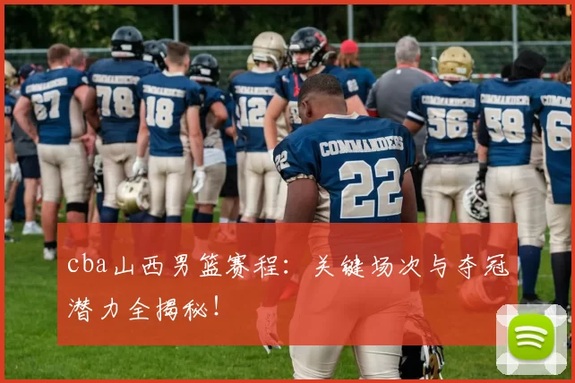 cba山西男篮赛程：关键场次与夺冠潜力全揭秘！