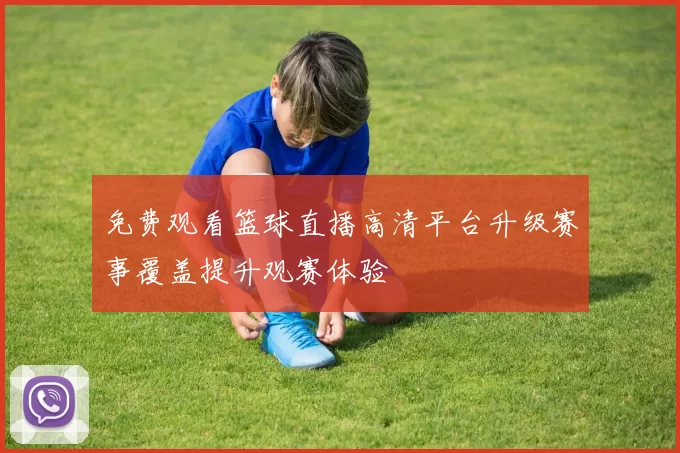 免费观看篮球直播高清平台升级赛事覆盖提升观赛体验