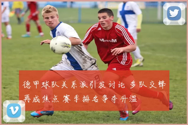 德甲球队关系派引发讨论 多队交锋再成焦点 赛季排名争夺升温