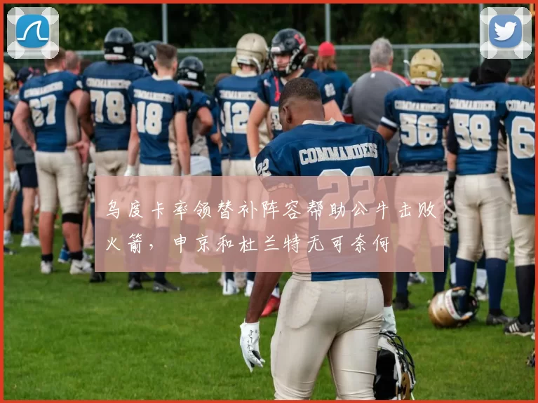 乌度卡率领替补阵容帮助公牛击败火箭,申京和杜兰特无可奈何