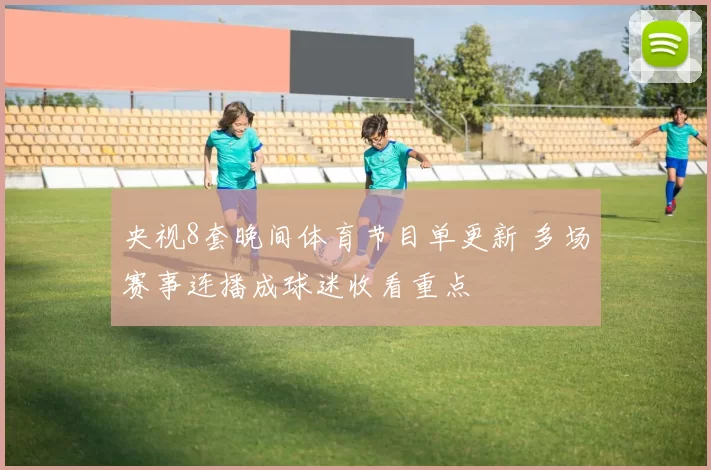 央视8套晚间体育节目单更新 多场赛事连播成球迷收看重点