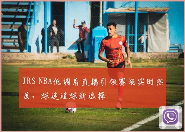JRS NBA低调看直播引领赛场实时热度,球迷追球新选择