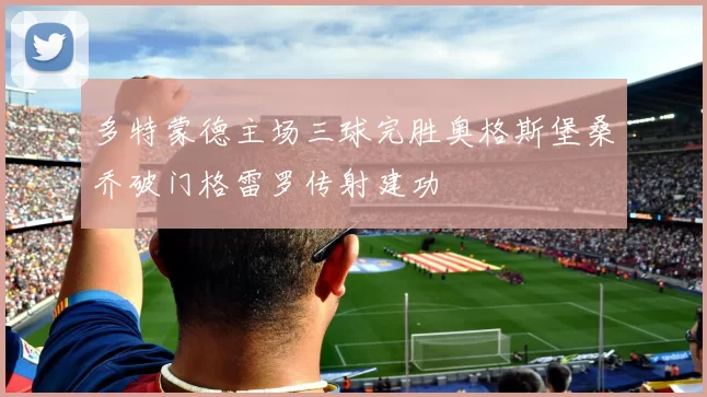 多特蒙德主场三球完胜奥格斯堡桑乔破门格雷罗传射建功