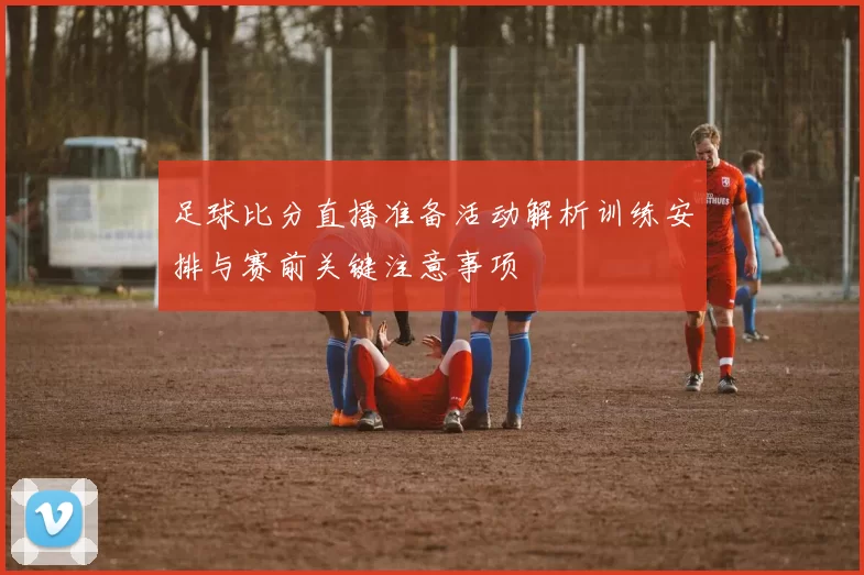 足球比分直播准备活动解析训练安排与赛前关键注意事项