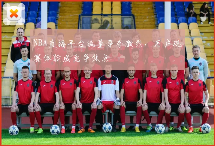 NBA直播平台流量争夺激烈,用户观赛体验成竞争焦点
