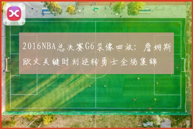 2016NBA总决赛G6录像回放：詹姆斯欧文关键时刻逆转勇士全场集锦