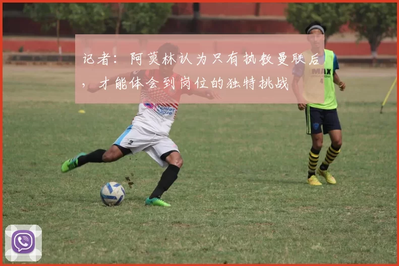 记者：阿莫林认为只有执教曼联后，才能体会到岗位的独特挑战