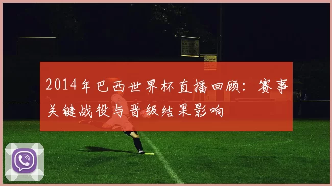 2014年巴西世界杯直播回顾:赛事关键战役与晋级结果影响