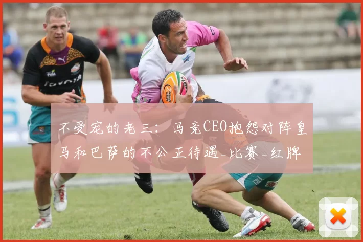不受宠的老三:马竞CEO抱怨对阵皇马和巴萨的不公正待遇_比赛_红牌_马德里竞技
