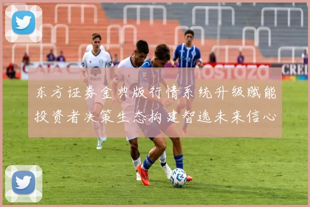 东方证券金典版行情系统升级赋能投资者决策生态构建智选未来信心