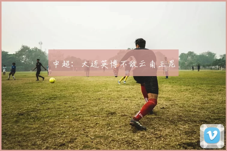 中超：大连英博不敌云南玉昆