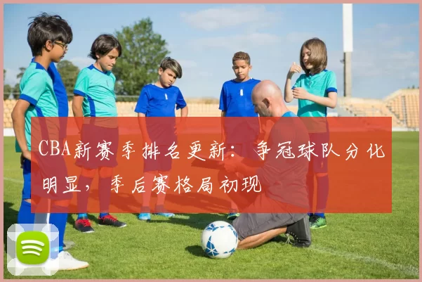 CBA新赛季排名更新:争冠球队分化明显,季后赛格局初现