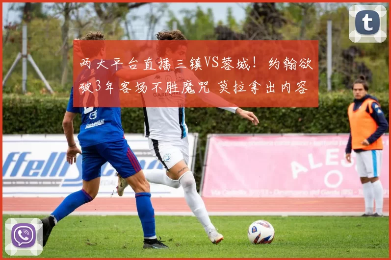 两大平台直播三镇VS蓉城！约翰欲破3年客场不胜魔咒 莫拉拿出内容