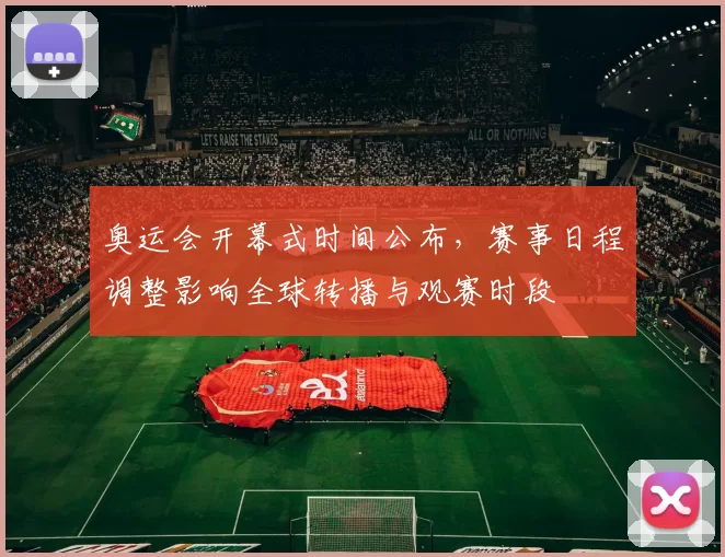 奥运会开幕式时间公布,赛事日程调整影响全球转播与观赛时段