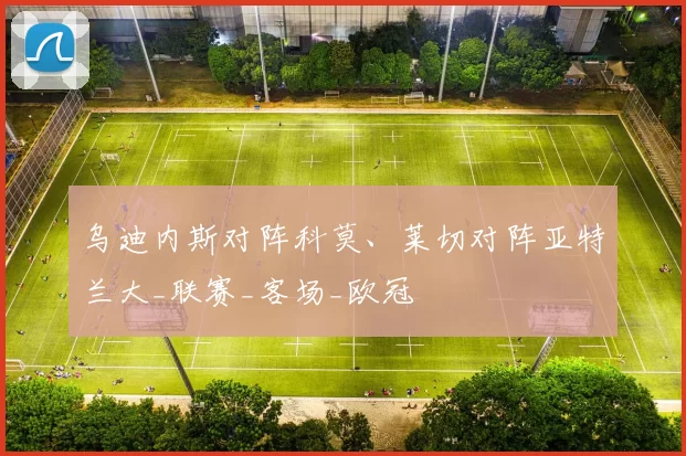 乌迪内斯对阵科莫、莱切对阵亚特兰大_联赛_客场_欧冠