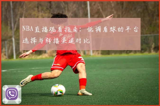 NBA直播观看指南:低调看球的平台选择与转播渠道对比
