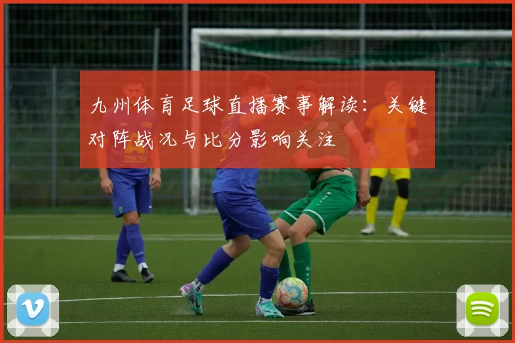 九州体育足球直播赛事解读:关键对阵战况与比分影响关注