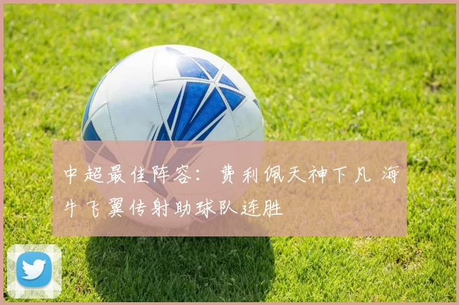 中超最佳阵容：费利佩天神下凡 海牛飞翼传射助球队连胜