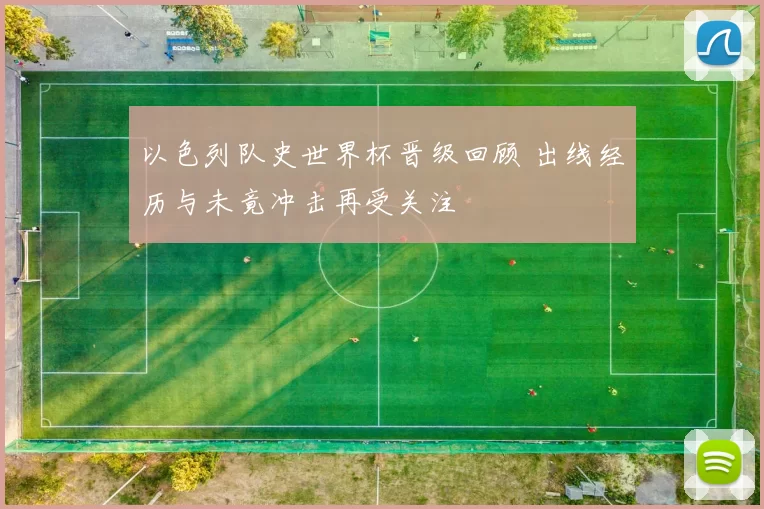 以色列队史世界杯晋级回顾 出线经历与未竟冲击再受关注