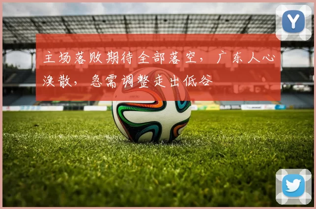 主场落败期待全部落空，广东人心涣散，急需调整走出低谷