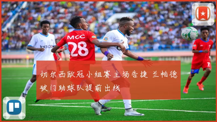 切尔西欧冠小组赛主场告捷 兰帕德破门助球队提前出线