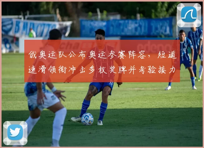 俄奥运队公布奥运参赛阵容，短道速滑领衔冲击多枚奖牌并考验接力深度