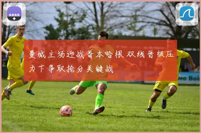 曼城主场迎战哥本哈根 双线晋级压力下争取抢分关键战