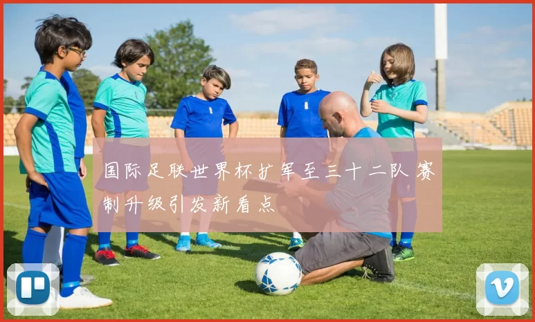国际足联世界杯扩军至三十二队 赛制升级引发新看点