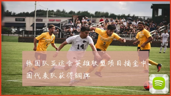 韩国队亚运会英雄联盟项目摘金中国代表队获得铜牌