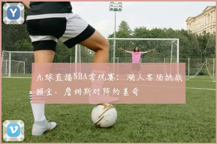 九球直播NBA常规赛:湖人客场挑战掘金,詹姆斯对阵约基奇