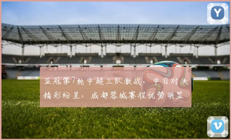 亚冠第7轮中超三队激战,中日对决精彩纷呈,成都蓉城赛程优势明显_海港_主场_1