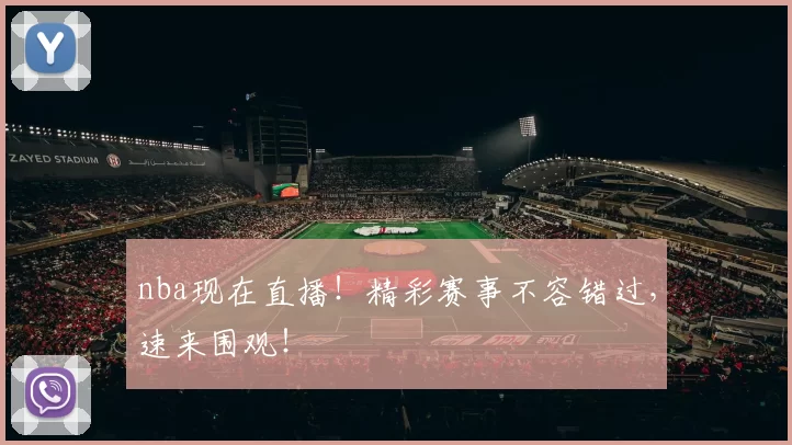 nba现在直播!精彩赛事不容错过,速来围观!