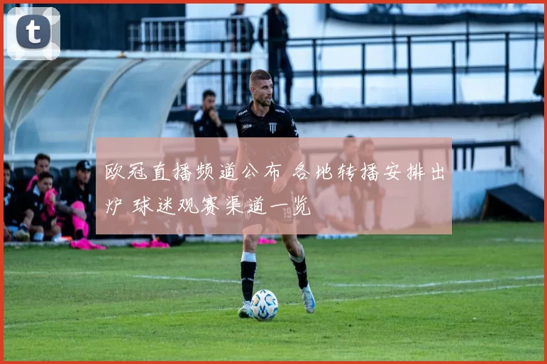 欧冠直播频道公布 各地转播安排出炉 球迷观赛渠道一览