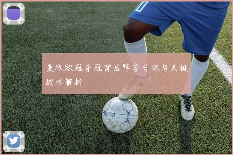 曼联欧冠夺冠背后阵容升级与关键战术解析