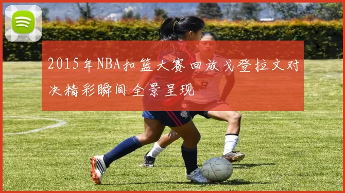 2015年NBA扣篮大赛回放戈登拉文对决精彩瞬间全景呈现