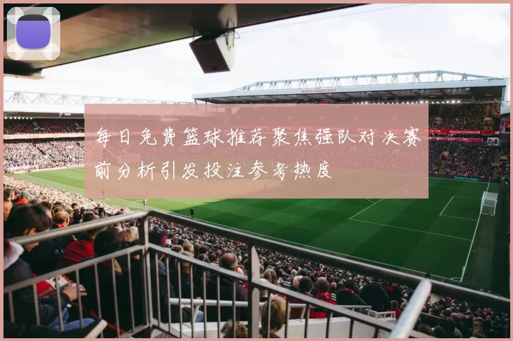 每日免费篮球推荐聚焦强队对决赛前分析引发投注参考热度
